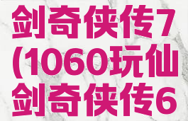 1060玩仙剑奇侠传7(1060玩仙剑奇侠传6)