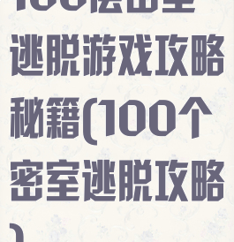 100层密室逃脱游戏攻略秘籍(100个密室逃脱攻略)