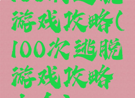 100次逃脱游戏攻略(100次逃脱游戏攻略大全)