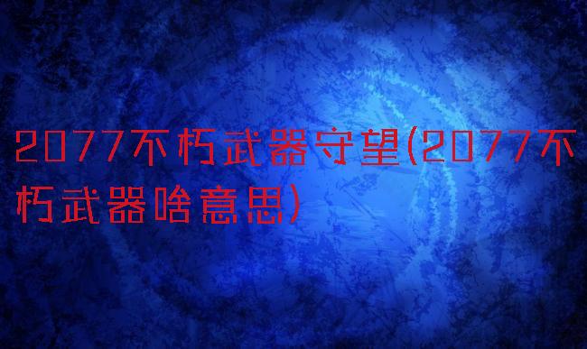 2077不朽武器守望(2077不朽武器啥意思)