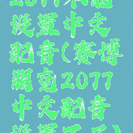 2077不能设置中文配音(赛博朋克2077中文配音设置不了)