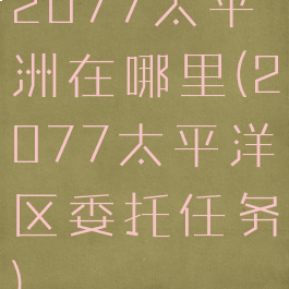 2077太平洲在哪里(2077太平洋区委托任务)