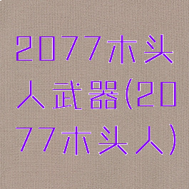 2077木头人武器(2077木头人)