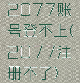 2077账号登不上(2077注册不了)