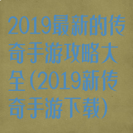 2019最新的传奇手游攻略大全(2019新传奇手游下载)