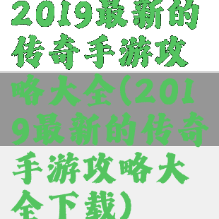 2019最新的传奇手游攻略大全(2019最新的传奇手游攻略大全下载)
