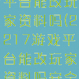 2217游戏平台能改玩家资料吗(2217游戏平台能改玩家资料吗安全吗)