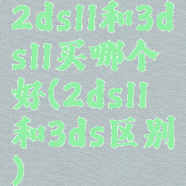 2dsll和3dsll买哪个好(2dsll和3ds区别)