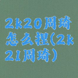 2k20周琦怎么捏(2k21周琦)