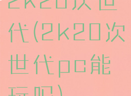 2k20次世代(2k20次世代pc能玩吗)