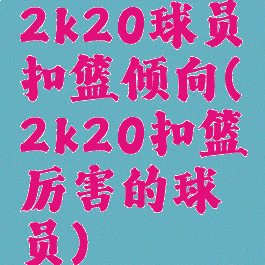2k20球员扣篮倾向(2k20扣篮厉害的球员)