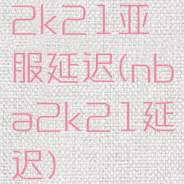 2k21亚服延迟(nba2k21延迟)