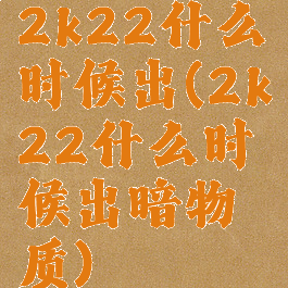2k22什么时候出(2k22什么时候出暗物质)