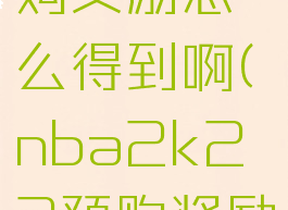 2k22预购奖励怎么得到啊(nba2k22预购奖励多久有用)