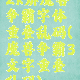 2k屏魔兽争霸字体重叠乱码(魔兽争霸3文字重叠乱码)