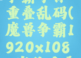 2k屏魔兽争霸字体重叠乱码(魔兽争霸1920x1080字体重叠)