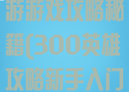 300英雄手游游戏攻略秘籍(300英雄攻略新手入门)