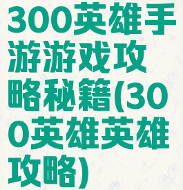 300英雄手游游戏攻略秘籍(300英雄英雄攻略)
