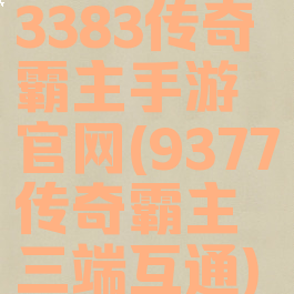 3383传奇霸主手游官网(9377传奇霸主三端互通)