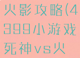 4399小游戏死神vs火影攻略(4399小游戏死神vs火影3.1在线玩)