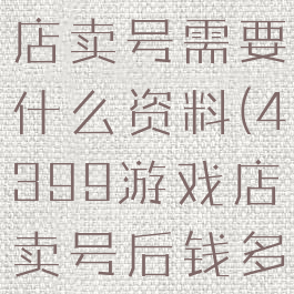 4399游戏店卖号需要什么资料(4399游戏店卖号后钱多久到)