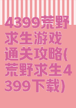 4399荒野求生游戏通关攻略(荒野求生4399下载)