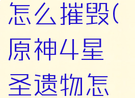 4星圣遗物怎么摧毁(原神4星圣遗物怎么摧毁)