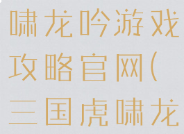 51三国虎啸龙吟游戏攻略官网(三国虎啸龙吟)