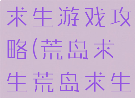 51区荒岛求生游戏攻略(荒岛求生荒岛求生游戏)