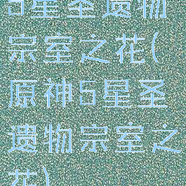 5星圣遗物宗室之花(原神5星圣遗物宗室之花)