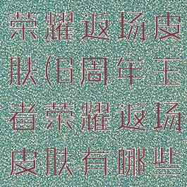 6周年王者荣耀返场皮肤(6周年王者荣耀返场皮肤有哪些)