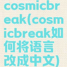 cosmicbreak(cosmicbreak如何将语言改成中文)