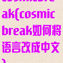 cosmicbreak(cosmicbreak如何将语言改成中文)