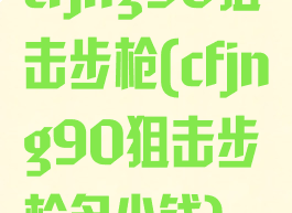 cfjng90狙击步枪(cfjng90狙击步枪多少钱)