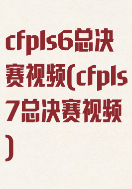 cfpls6总决赛视频(cfpls7总决赛视频)