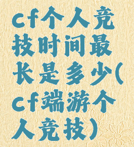 cf个人竞技时间最长是多少(cf端游个人竞技)