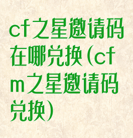 cf之星邀请码在哪兑换(cfm之星邀请码兑换)