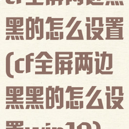 cf全屏两边黑黑的怎么设置(cf全屏两边黑黑的怎么设置win10)