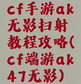 cf手游ak无影扫射教程攻略(cf端游ak47无影)