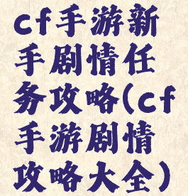 cf手游新手剧情任务攻略(cf手游剧情攻略大全)