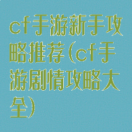 cf手游新手攻略推荐(cf手游剧情攻略大全)