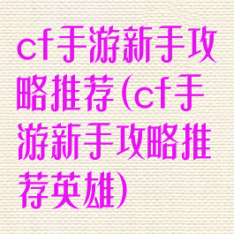 cf手游新手攻略推荐(cf手游新手攻略推荐英雄)