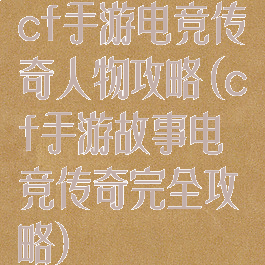 cf手游电竞传奇人物攻略(cf手游故事电竞传奇完全攻略)