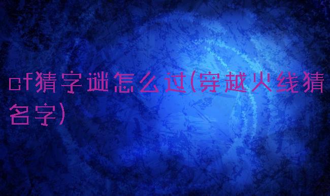 cf猜字谜怎么过(穿越火线猜名字)