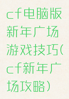 cf电脑版新年广场游戏技巧(cf新年广场攻略)