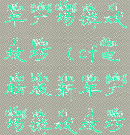 cf电脑版新年广场游戏技巧(cf电脑版新年广场游戏技巧在哪)