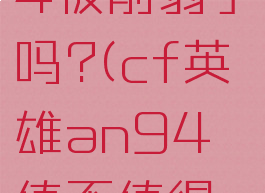 cf的an94被削弱了吗?(cf英雄an94值不值得买)