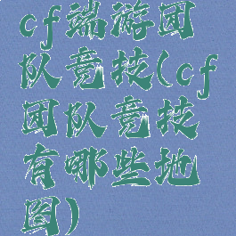 cf端游团队竞技(cf团队竞技有哪些地图)