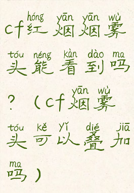 cf红烟烟雾头能看到吗?(cf烟雾头可以叠加吗)