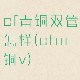cf青铜双管怎样(cfm铜v)